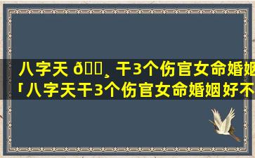 八字天 🌸 干3个伤官女命婚姻「八字天干3个伤官女命婚姻好不好」